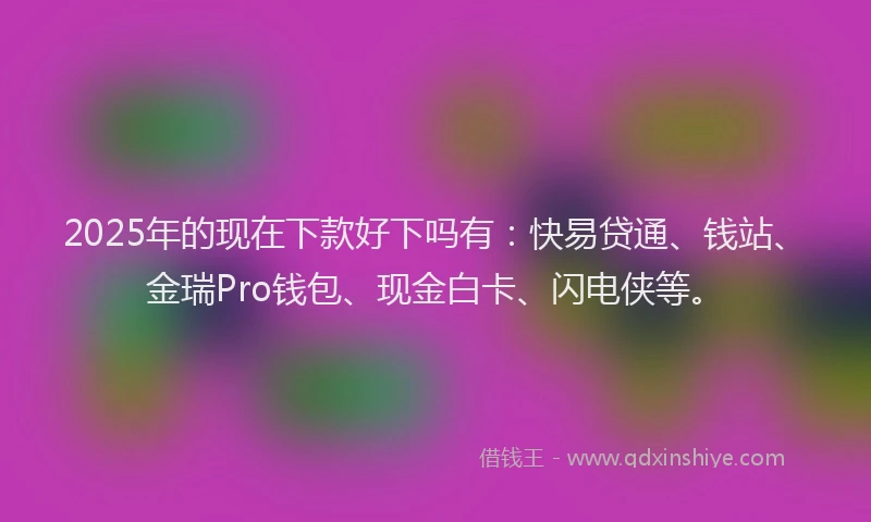 2025年的现在下款好下吗有:快易贷通、钱站、金瑞Pro钱包、现金白卡、闪电侠等。