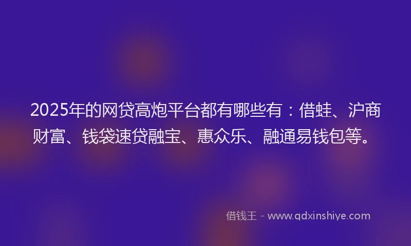 2025年的网贷高炮平台都有哪些有：借蛙、沪商财富、钱袋速贷融宝、惠众乐、融通易钱包等。