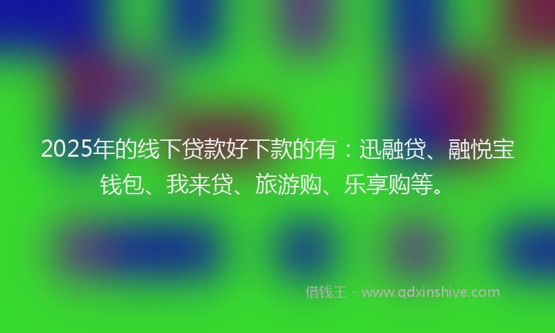 2025年的线下贷款好下款的有:迅融贷、融悦宝钱包、我来贷、旅游购、乐享购等。