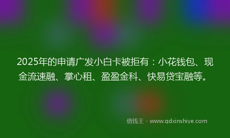 2025年的申请广发小白卡被拒有：小花钱包、现金流速融、掌心租、盈盈金科、快易贷宝融等。
