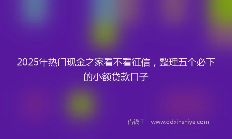 2025年热门现金之家看不看征信，整理五个必下的小额贷款口子