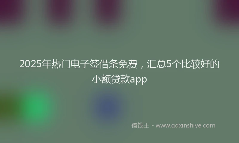 2025年热门电子签借条免费，汇总5个比较好的小额贷款app