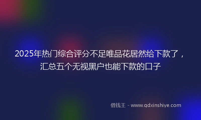 2025年热门综合评分不足唯品花居然给下款了，汇总五个无视黑户也能下款的口子