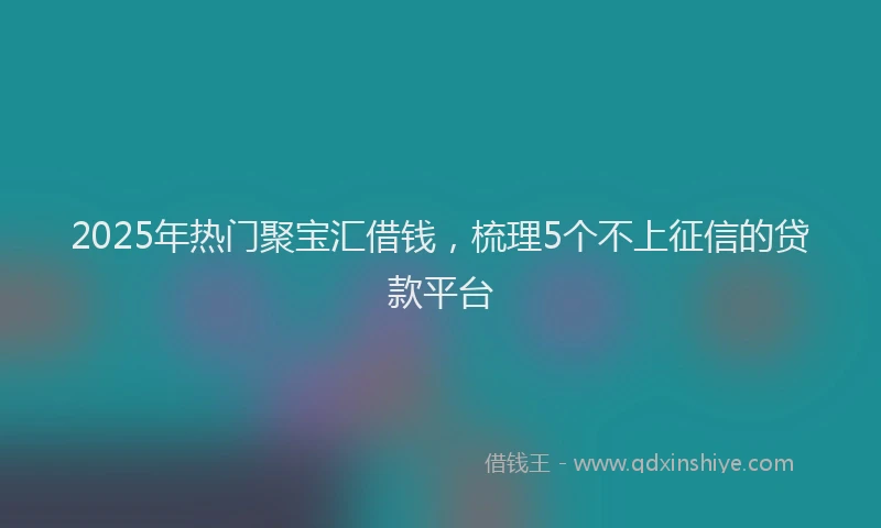 2025年热门聚宝汇借钱，梳理5个不上征信的贷款平台