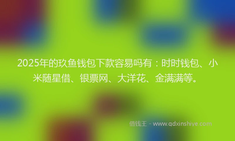 2025年的玖鱼钱包下款容易吗有：时时钱包、小米随星借、银票网、大洋花、金满满等。
