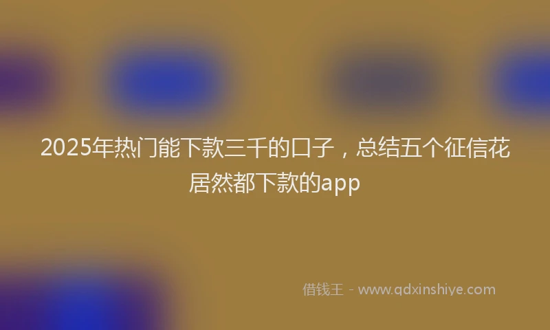 2025年热门能下款三千的口子，总结五个征信花居然都下款的app