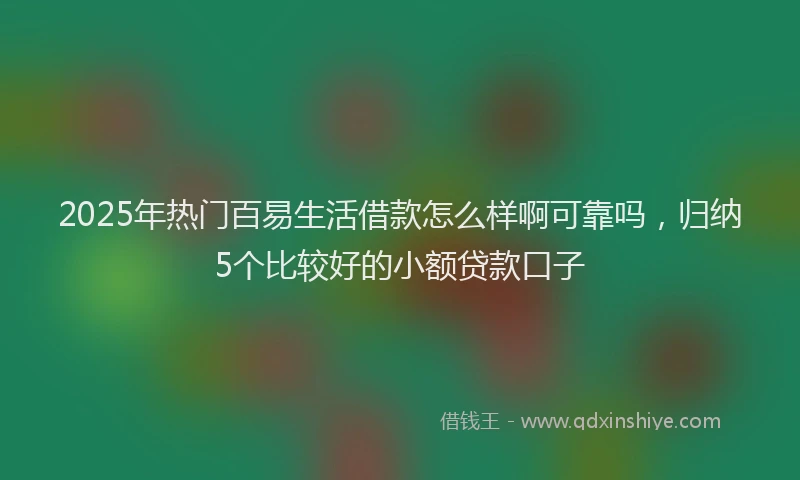 2025年热门百易生活借款怎么样啊可靠吗，归纳5个比较好的小额贷款口子
