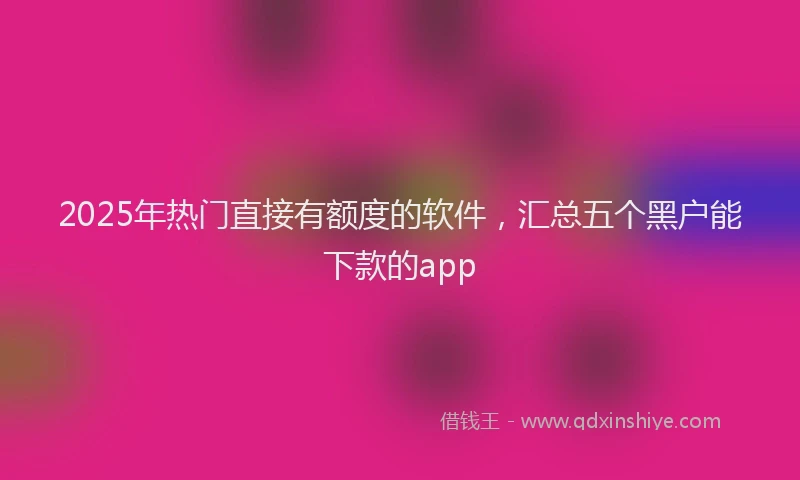 2025年热门直接有额度的软件，汇总五个黑户能下款的app