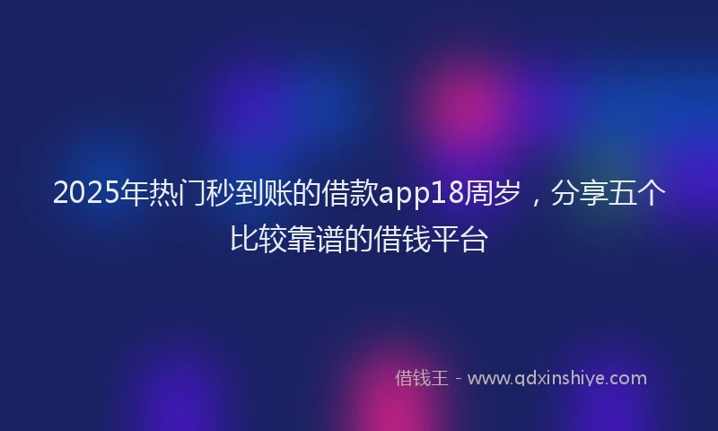 2025年热门秒到账的借款app18周岁，分享五个比较靠谱的借钱平台