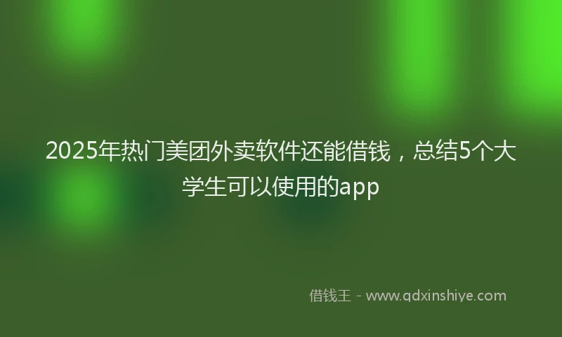 2025年热门美团外卖软件还能借钱，总结5个大学生可以使用的app