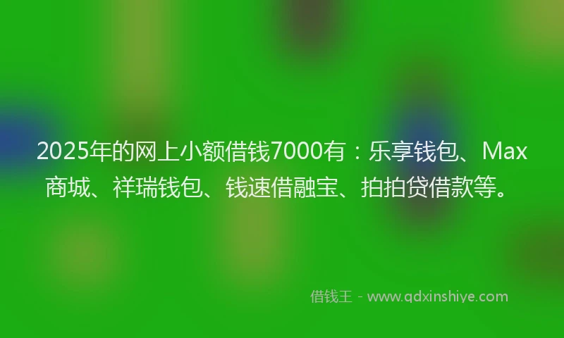 2025年的网上小额借钱7000有：乐享钱包、Max商城、祥瑞钱包、钱速借融宝、拍拍贷借款等。