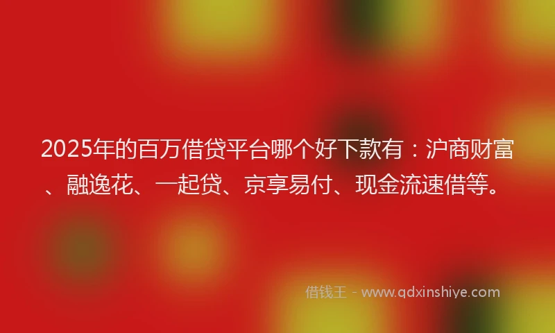 2025年的百万借贷平台哪个好下款有：沪商财富、融逸花、一起贷、京享易付、现金流速借等。