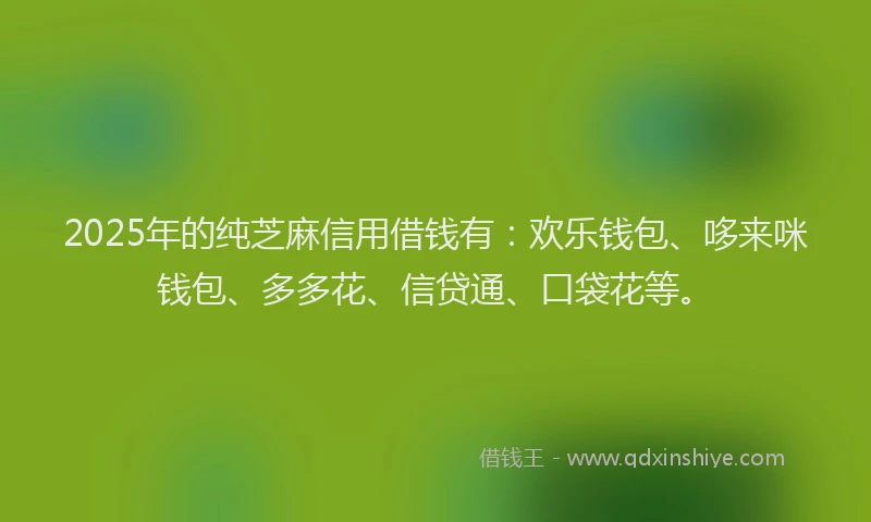 2025年的纯芝麻信用借钱有：欢乐钱包、哆来咪钱包、多多花、信贷通、口袋花等。