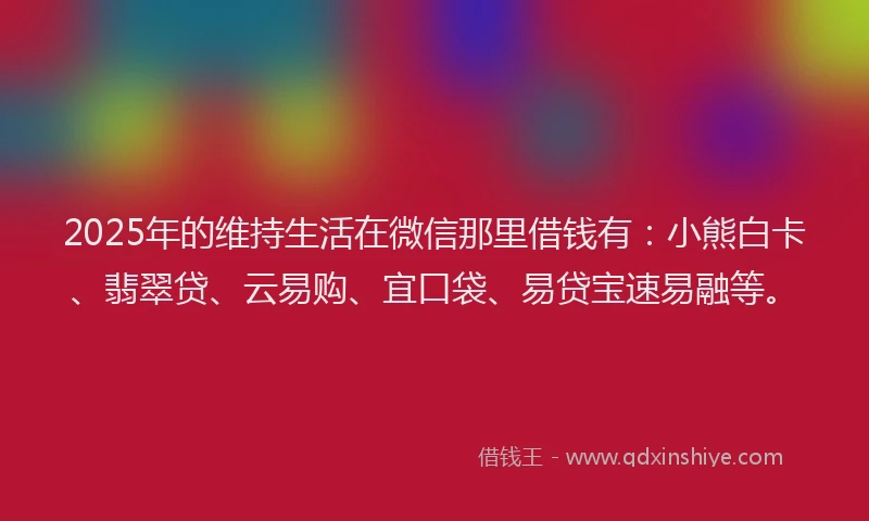 2025年的维持生活在微信那里借钱有：小熊白卡、翡翠贷、云易购、宜口袋、易贷宝速易融等。
