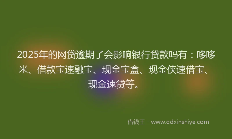 2025年的网贷逾期了会影响银行贷款吗有：哆哆米、借款宝速融宝、现金宝盒、现金侠速借宝、现金速贷等。