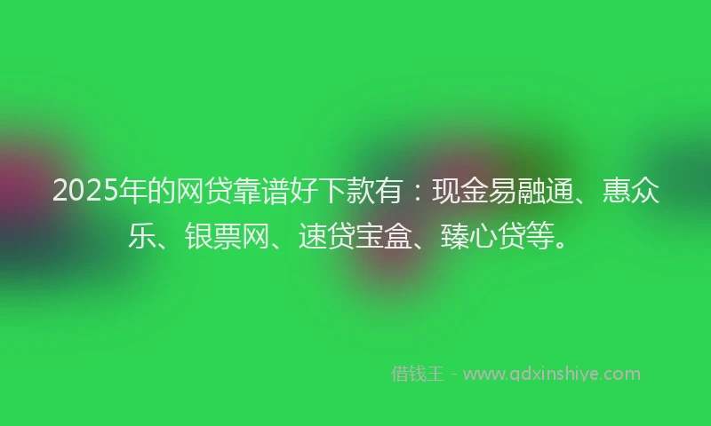 2025年的网贷靠谱好下款有:现金易融通、惠众乐、银票网、速贷宝盒、臻心贷等。