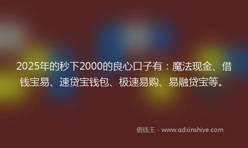 2025年的秒下2000的良心口子有:魔法现金、借钱宝易、速贷宝钱包、极速易购、易融贷宝等。