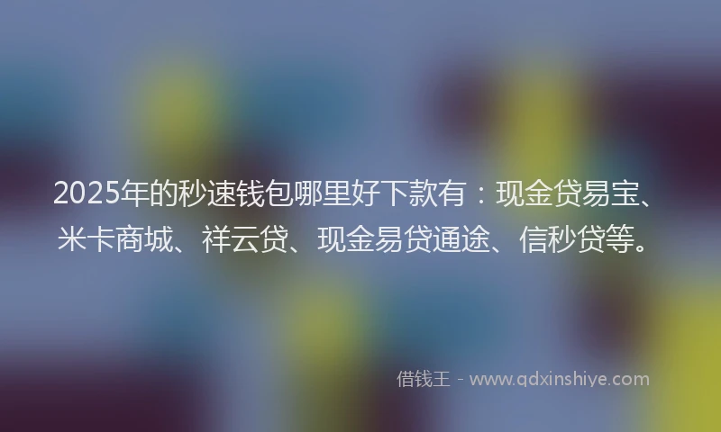 2025年的秒速钱包哪里好下款有：现金贷易宝、米卡商城、祥云贷、现金易贷通途、信秒贷等。