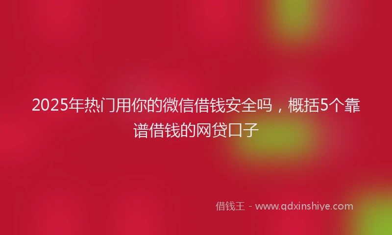 2025年热门用你的微信借钱安全吗，概括5个靠谱借钱的网贷口子