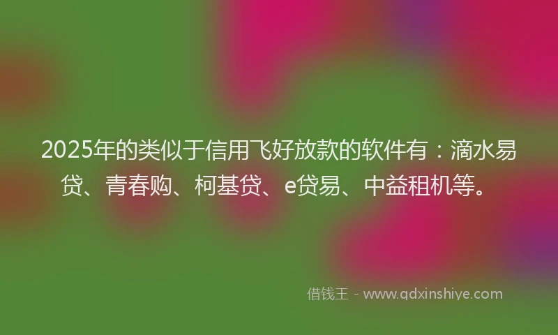 2025年的类似于信用飞好放款的软件有：滴水易贷、青春购、柯基贷、e贷易、中益租机等。