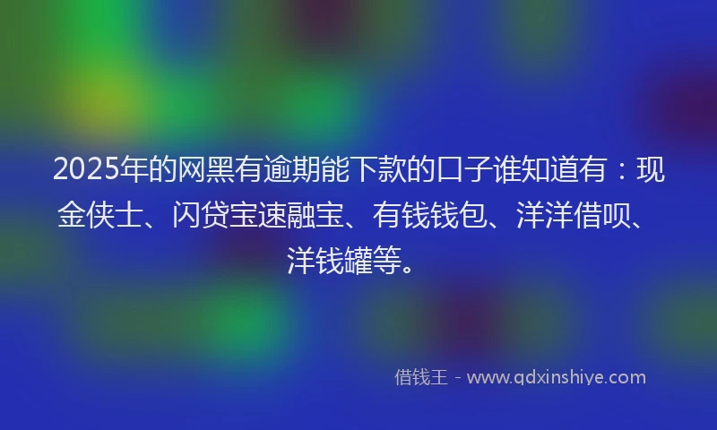 2025年的网黑有逾期能下款的口子谁知道有：现金侠士、闪贷宝速融宝、有钱钱包、洋洋借呗、洋钱罐等。