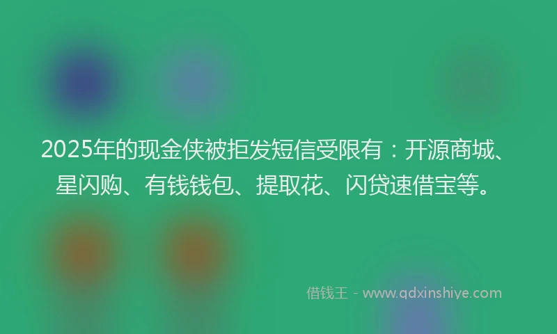 2025年的现金侠被拒发短信受限有:开源商城、星闪购、有钱钱包、提取花、闪贷速借宝等。