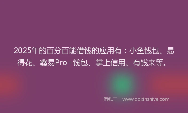 2025年的百分百能借钱的应用有：小鱼钱包、易得花、鑫易Pro+钱包、掌上信用、有钱来等。
