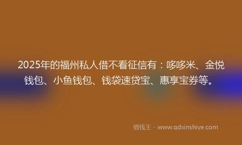 2025年的福州私人借不看征信有：哆哆米、金悦钱包、小鱼钱包、钱袋速贷宝、惠享宝券等。