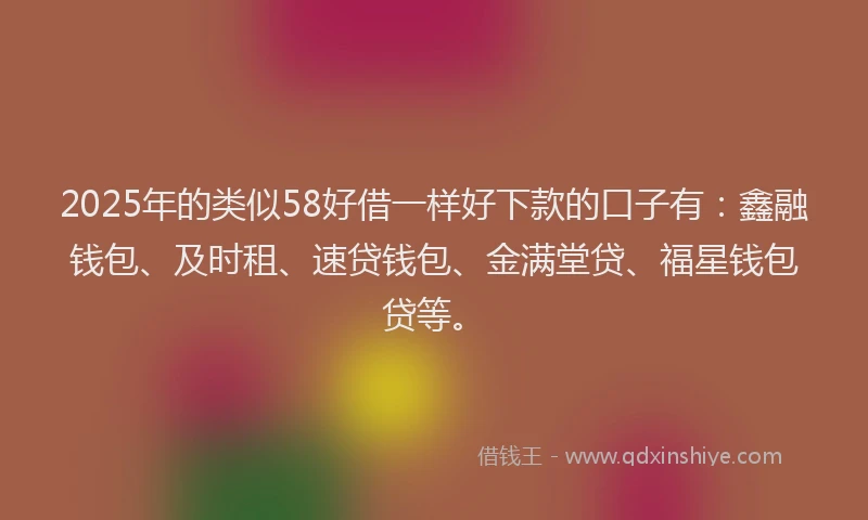 2025年的类似58好借一样好下款的口子有：鑫融钱包、及时租、速贷钱包、金满堂贷、福星钱包贷等。