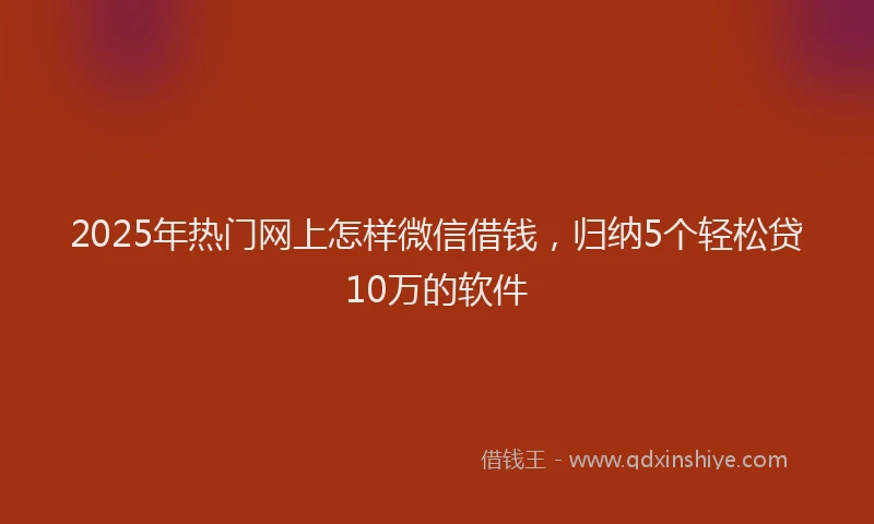 2025年热门网上怎样微信借钱，归纳5个轻松贷10万的软件