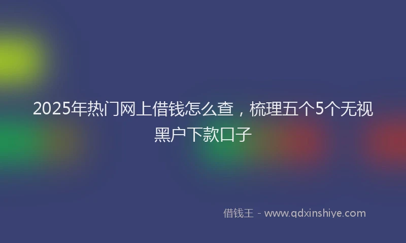 2025年热门网上借钱怎么查,梳理五个5个无视黑户下款口子
