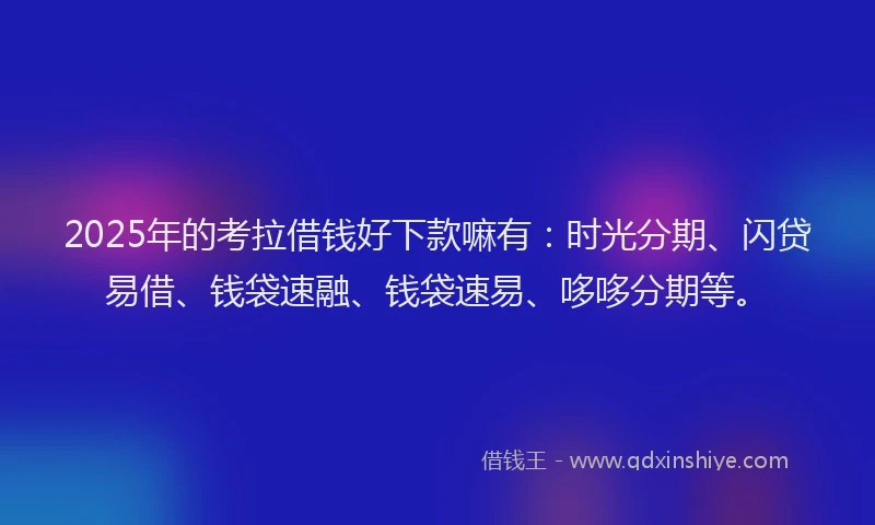 2025年的考拉借钱好下款嘛有：时光分期、闪贷易借、钱袋速融、钱袋速易、哆哆分期等。