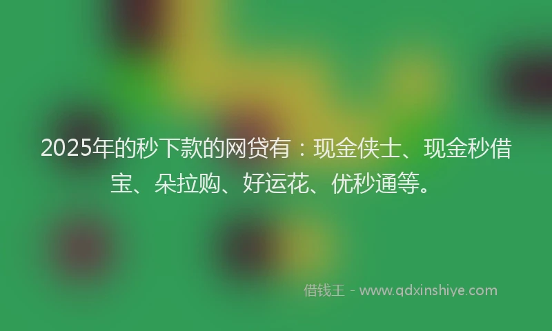 2025年的秒下款的网贷有：现金侠士、现金秒借宝、朵拉购、好运花、优秒通等。