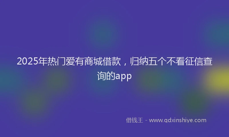 2025年热门爱有商城借款，归纳五个不看征信查询的app