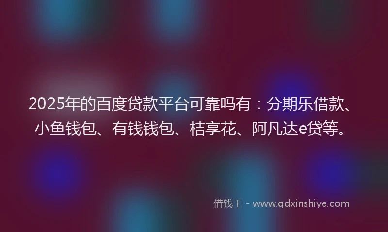 2025年的百度贷款平台可靠吗有：分期乐借款、小鱼钱包、有钱钱包、桔享花、阿凡达e贷等。