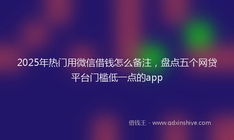 2025年热门用微信借钱怎么备注,盘点五个网贷平台门槛低一点的app