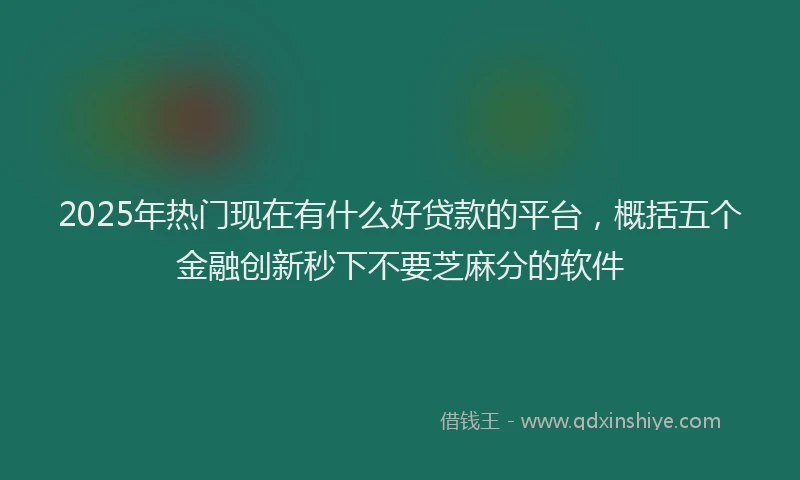 2025年热门现在有什么好贷款的平台，概括五个金融创新秒下不要芝麻分的软件