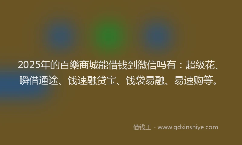 2025年的百樂商城能借钱到微信吗有：超级花、瞬借通途、钱速融贷宝、钱袋易融、易速购等。