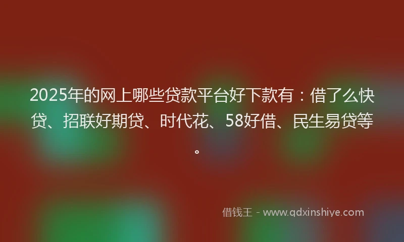 2025年的网上哪些贷款平台好下款有：借了么快贷、招联好期贷、时代花、58好借、民生易贷等。