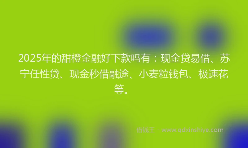 2025年的甜橙金融好下款吗有：现金贷易借、苏宁任性贷、现金秒借融途、小麦粒钱包、极速花等。