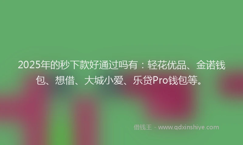 2025年的秒下款好通过吗有:轻花优品、金诺钱包、想借、大城小爱、乐贷Pro钱包等。
