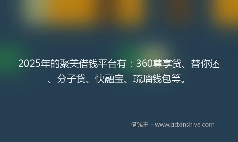 2025年的聚美借钱平台有：360尊享贷、替你还、分子贷、快融宝、琉璃钱包等。