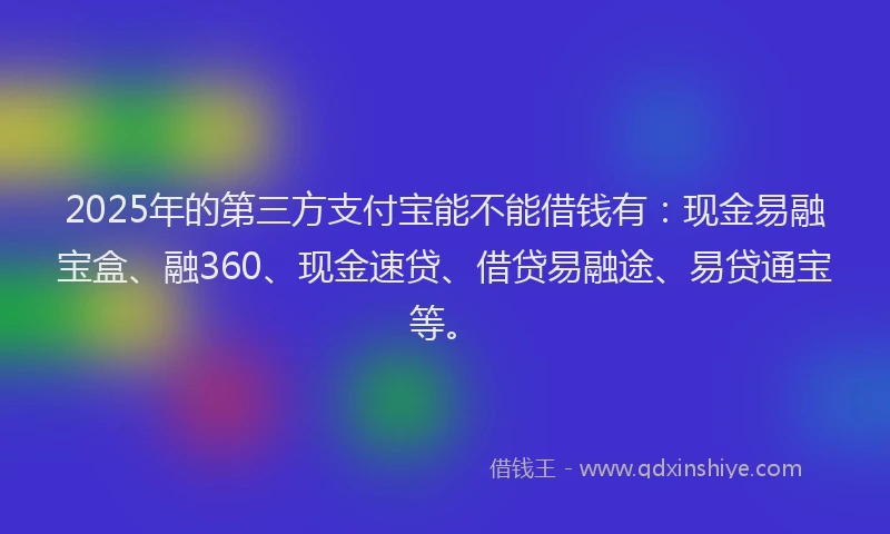2025年的第三方支付宝能不能借钱有:现金易融宝盒、融360、现金速贷、借贷易融途、易贷通宝等。