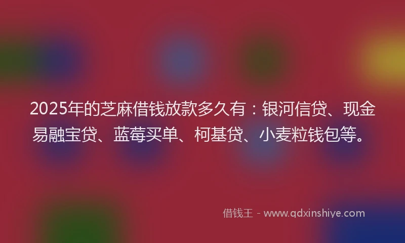 2025年的芝麻借钱放款多久有：银河信贷、现金易融宝贷、蓝莓买单、柯基贷、小麦粒钱包等。