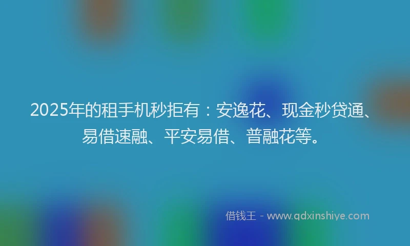 2025年的租手机秒拒有：安逸花、现金秒贷通、易借速融、平安易借、普融花等。