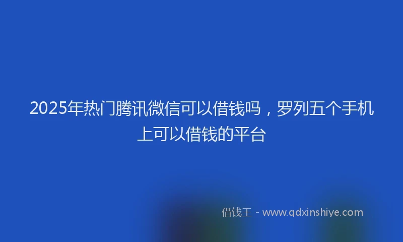 2025年热门腾讯微信可以借钱吗，罗列五个手机上可以借钱的平台