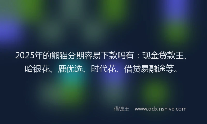 2025年的熊猫分期容易下款吗有：现金贷款王、哈银花、鹿优选、时代花、借贷易融途等。