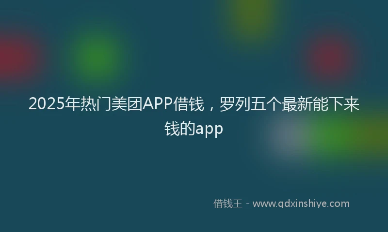 2025年热门美团APP借钱，罗列五个最新能下来钱的app
