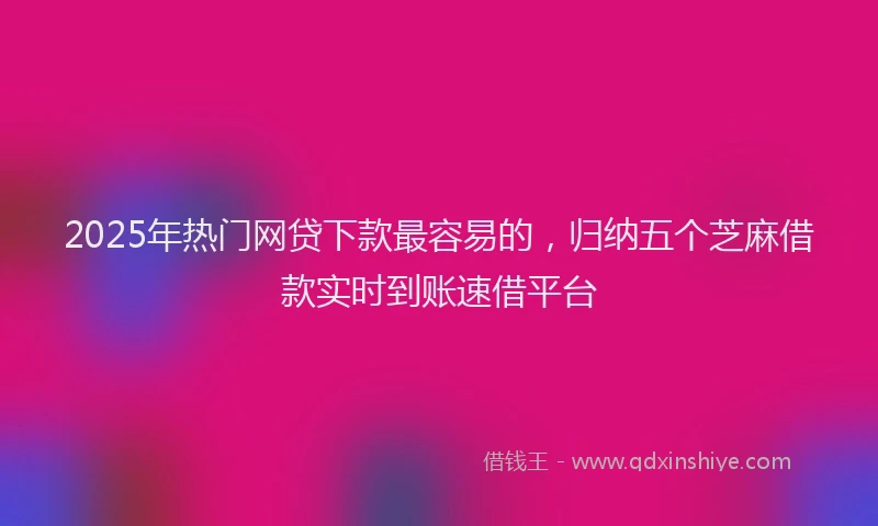 2025年热门网贷下款最容易的，归纳五个芝麻借款实时到账速借平台