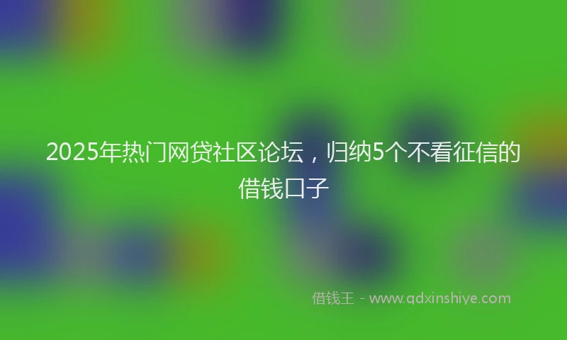 2025年热门网贷社区论坛，归纳5个不看征信的借钱口子